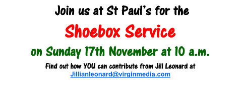 Join us at St Paul’s for the Shoebox Service on Sunday 17th November at 10am. Find out how YOU can contribute from Jill Leonard at Jillianleonard@virginmedia.com